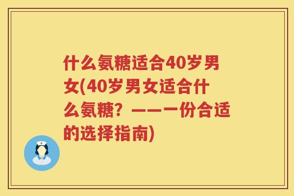 什么氨糖适合40岁男女(40岁男女适合什么氨糖？——一份合适的选择指南)
