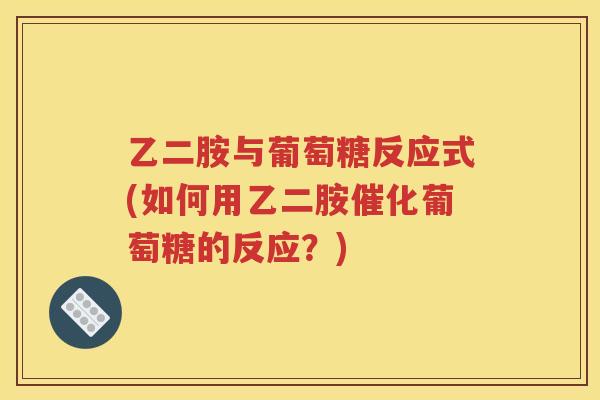 乙二胺与葡萄糖反应式(如何用乙二胺催化葡萄糖的反应?) 乙二胺与葡萄糖反应式(如何用乙二胺催化葡萄糖的反应?)