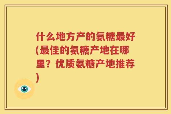 什么地方产的氨糖好(佳的氨糖产地在哪里？优质氨糖产地推荐)