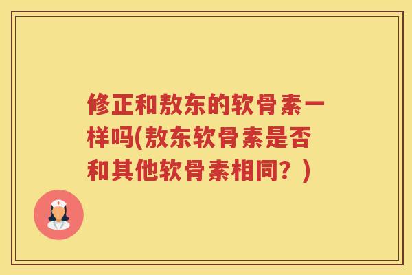 修正和敖东的软骨素一样吗(敖东软骨素是否和其他软骨素相同?) 修正和敖东的软骨素一样吗(敖东软骨素是否和其他软骨素相同?)