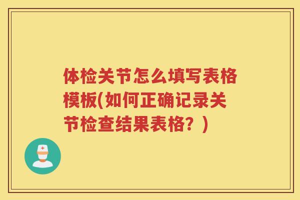 体检关节怎么填写表格模板(如何正确记录关节检查结果表格？)