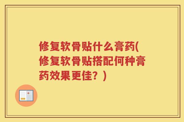 修复软骨贴什么膏药(修复软骨贴搭配何种膏果更佳?) 修复软骨贴什么膏药(修复软骨贴搭配何种膏果更佳?)