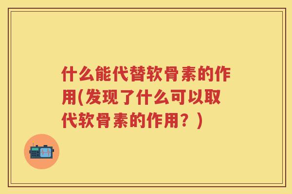什么能代替软骨素的作用(发现了什么可以取代软骨素的作用?) 什么能代替软骨素的作用(发现了什么可以取代软骨素的作用?)
