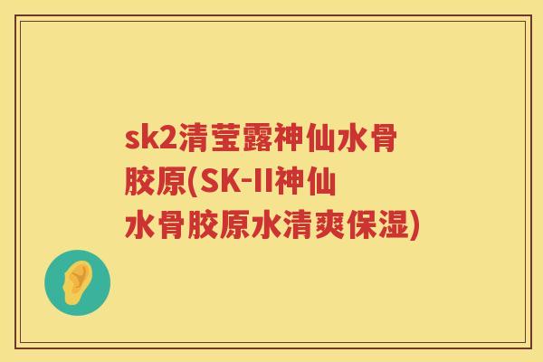 sk2清莹露神仙水骨胶原(SK-II神仙水骨胶原水清爽保湿)