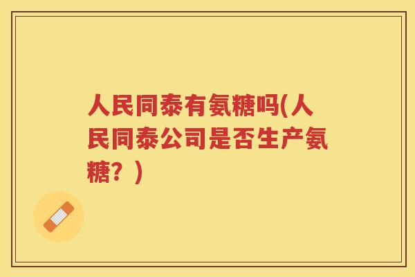 人民同泰有氨糖吗(人民同泰公司是否生产氨糖?) 人民同泰有氨糖吗(人民同泰公司是否生产氨糖?)