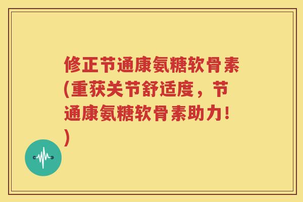 修正节通康氨糖软骨素(重获关节舒适度，节通康氨糖软骨素助力！)
