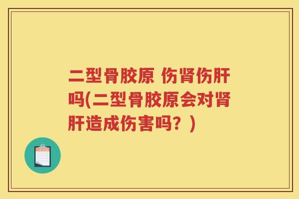 二型骨胶原 伤伤吗(二型骨胶原会对造成伤害吗?) 二型骨胶原 伤伤吗(二型骨胶原会对造成伤害吗?)