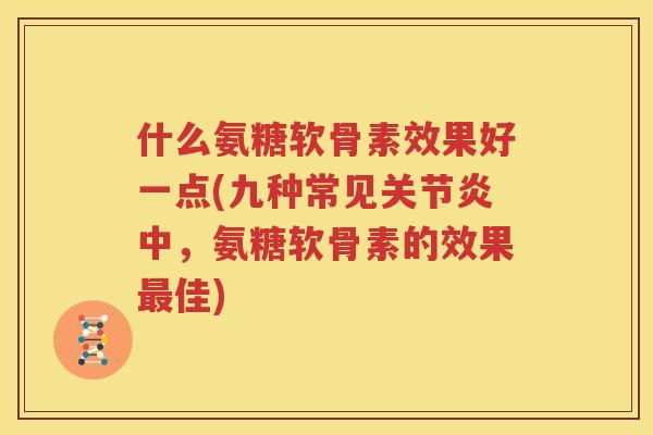 什么氨糖软骨素效果好一点(九种常见中,氨糖软骨素的效果佳) 什么氨糖软骨素效果好一点(九种常见中,氨糖软骨素的效果佳)