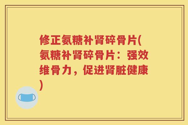 修正氨糖补碎骨片(氨糖补碎骨片:强效维骨力,促进脏健康) 修正氨糖补碎骨片(氨糖补碎骨片:强效维骨力,促进脏健康)