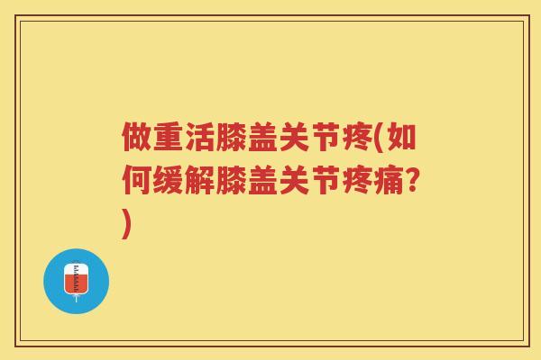 做重活膝盖关节疼(如何缓解膝盖关节?) 做重活膝盖关节疼(如何缓解膝盖关节?)