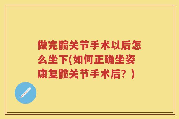 做完髋关节手术以后怎么坐下(如何正确坐姿康复髋关节手术后?) 做完髋关节手术以后怎么坐下(如何正确坐姿康复髋关节手术后?)