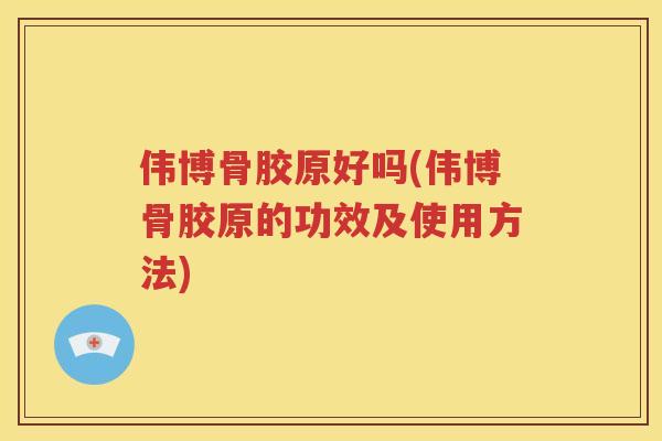 伟博骨胶原好吗(伟博骨胶原的功效及使用方法)