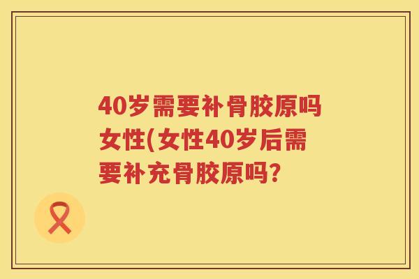 40岁需要补骨胶原吗女性(女性40岁后需要补充骨胶原吗? 40岁需要补骨胶原吗女性(女性40岁后需要补充骨胶原吗?