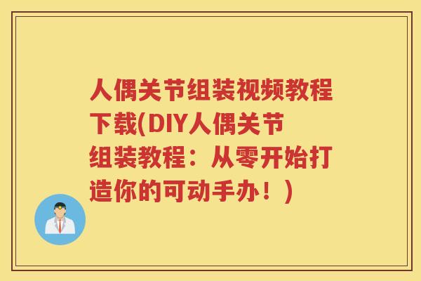 人偶关节组装视频教程下载(DIY人偶关节组装教程:从零开始打造你的可动手办!) 人偶关节组装视频教程下载(DIY人偶关节组装教程:从零开始打造你的可动手办!)