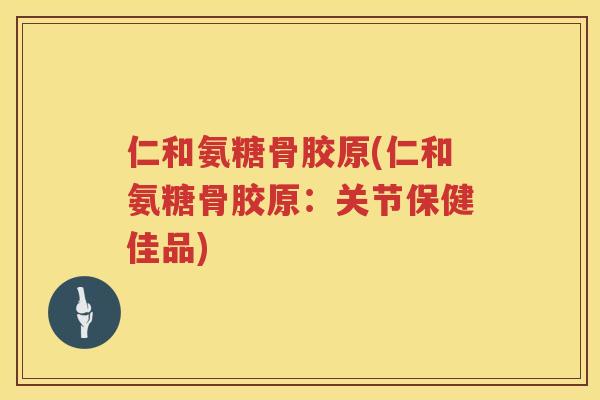 仁和氨糖骨胶原(仁和氨糖骨胶原：关节保健佳品)