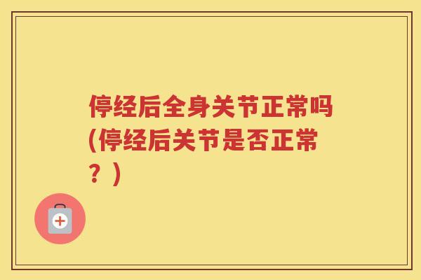 停经后全身关节正常吗(停经后关节是否正常?) 停经后全身关节正常吗(停经后关节是否正常?)