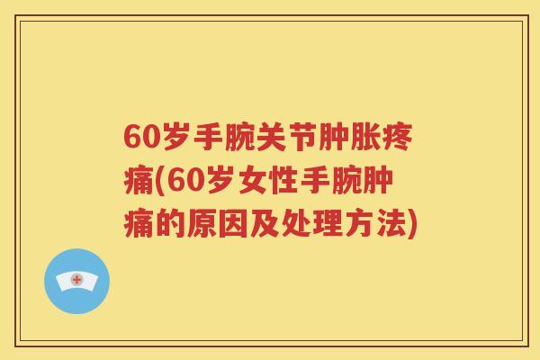 60岁手腕关节(60岁女性手腕肿痛的原因及处理方法) 60岁手腕关节(60岁女性手腕肿痛的原因及处理方法)