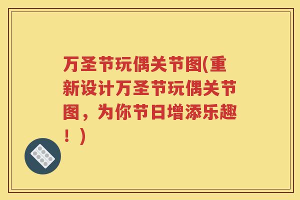 万圣节玩偶关节图(重新设计万圣节玩偶关节图,为你节日增添乐趣!) 万圣节玩偶关节图(重新设计万圣节玩偶关节图,为你节日增添乐趣!)