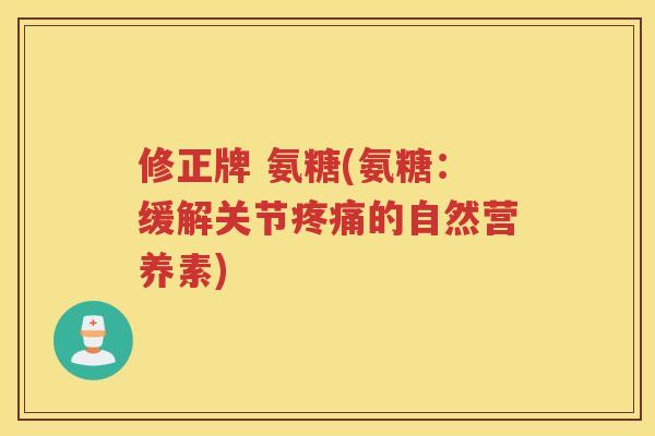 修正牌 氨糖(氨糖:缓解关节的自然营养素) 修正牌 氨糖(氨糖:缓解关节的自然营养素)