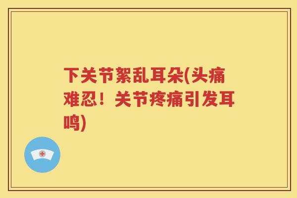 下关节絮乱耳朵(头痛难忍!关节引发耳鸣) 下关节絮乱耳朵(头痛难忍!关节引发耳鸣)
