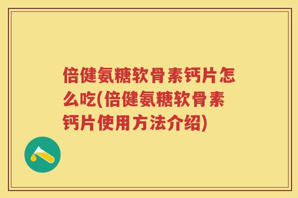 倍健氨糖软骨素钙片怎么吃(倍健氨糖软骨素钙片使用方法介绍) 倍健氨糖软骨素钙片怎么吃(倍健氨糖软骨素钙片使用方法介绍)