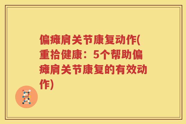 偏瘫肩关节康复动作(重拾健康:5个帮助偏瘫肩关节康复的有效动作) 偏瘫肩关节康复动作(重拾健康:5个帮助偏瘫肩关节康复的有效动作)