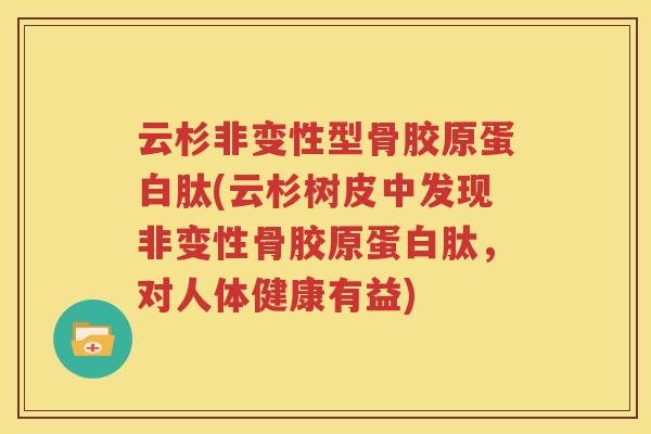 云杉非变性型骨胶原蛋白肽(云杉树皮中发现非变性骨胶原蛋白肽,对人体健康有益) 云杉非变性型骨胶原蛋白肽(云杉树皮中发现非变性骨胶原蛋白肽,对人体健康有益)