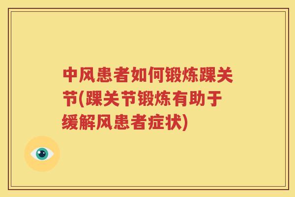 中风患者如何锻炼踝关节(踝关节锻炼有助于缓解风患者症状) 中风患者如何锻炼踝关节(踝关节锻炼有助于缓解风患者症状)