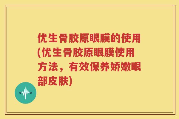 优生骨胶原眼膜的使用(优生骨胶原眼膜使用方法,有效保养娇嫩眼部) 优生骨胶原眼膜的使用(优生骨胶原眼膜使用方法,有效保养娇嫩眼部)