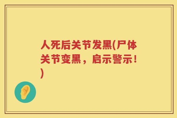 人死后关节发黑(尸体关节变黑,启示警示!) 人死后关节发黑(尸体关节变黑,启示警示!)