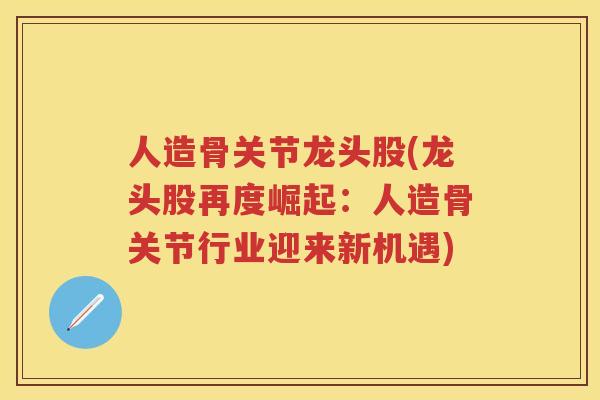 人造骨关节龙头股(龙头股再度崛起:人造骨关节行业迎来新机遇) 人造骨关节龙头股(龙头股再度崛起:人造骨关节行业迎来新机遇)