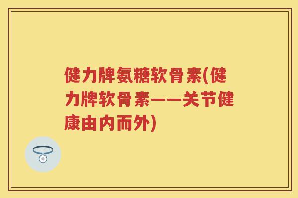 健力牌氨糖软骨素(健力牌软骨素——关节健康由内而外) 健力牌氨糖软骨素(健力牌软骨素——关节健康由内而外)