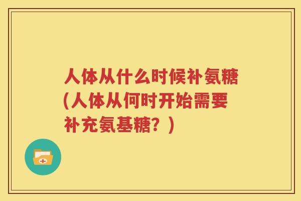 人体从什么时候补氨糖(人体从何时开始需要补充氨基糖?) 人体从什么时候补氨糖(人体从何时开始需要补充氨基糖?)