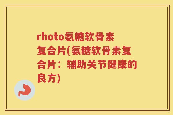 rhoto氨糖软骨素复合片(氨糖软骨素复合片:辅助关节健康的良方) rhoto氨糖软骨素复合片(氨糖软骨素复合片:辅助关节健康的良方)