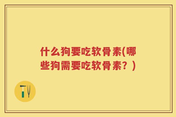 什么狗要吃软骨素(哪些狗需要吃软骨素?) 什么狗要吃软骨素(哪些狗需要吃软骨素?)