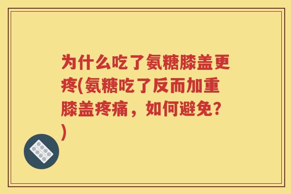 为什么吃了氨糖膝盖更疼(氨糖吃了反而加重膝盖,如何避免?) 为什么吃了氨糖膝盖更疼(氨糖吃了反而加重膝盖,如何避免?)