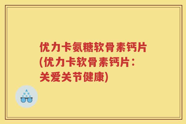 优力卡氨糖软骨素钙片(优力卡软骨素钙片:关爱关节健康) 优力卡氨糖软骨素钙片(优力卡软骨素钙片:关爱关节健康)