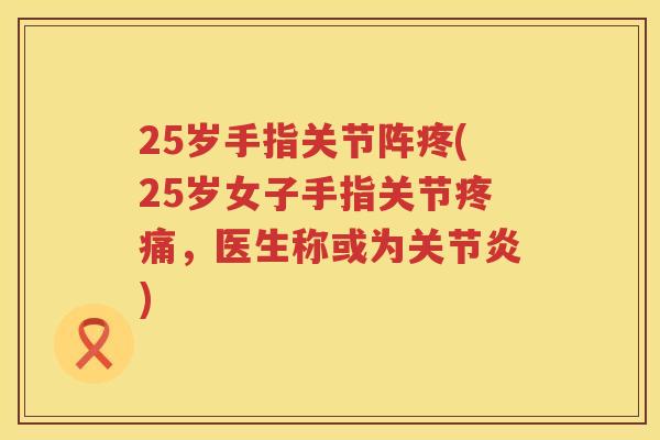25岁手指关节阵疼(25岁女子手指关节,医生称或为) 25岁手指关节阵疼(25岁女子手指关节,医生称或为)