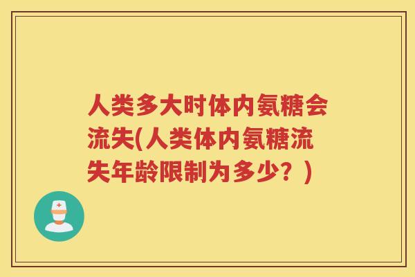 人类多大时体内氨糖会流失(人类体内氨糖流失年龄限制为多少?) 人类多大时体内氨糖会流失(人类体内氨糖流失年龄限制为多少?)