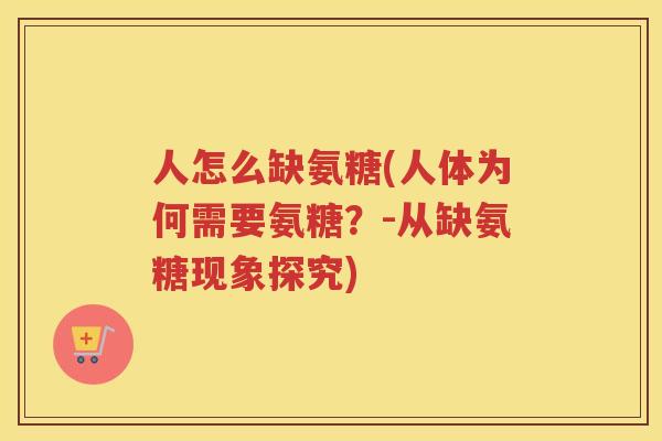 人怎么缺氨糖(人体为何需要氨糖?-从缺氨糖现象探究) 人怎么缺氨糖(人体为何需要氨糖?-从缺氨糖现象探究)