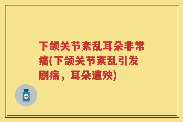 下颌关节紊乱耳朵非常痛(下颌关节紊乱引发剧痛,耳朵遭殃) 下颌关节紊乱耳朵非常痛(下颌关节紊乱引发剧痛,耳朵遭殃)