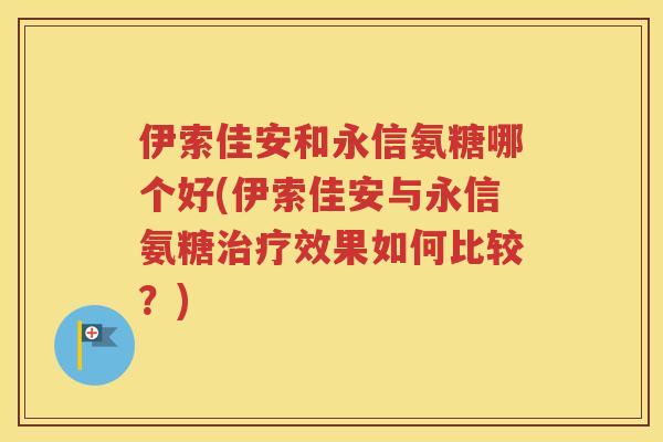伊索佳安和永信氨糖哪个好(伊索佳安与永信氨糖效果如何比较?) 伊索佳安和永信氨糖哪个好(伊索佳安与永信氨糖效果如何比较?)