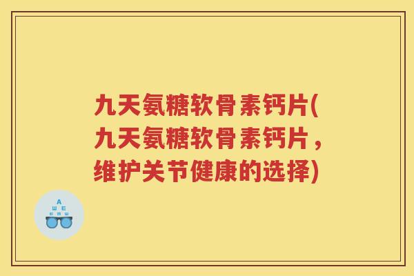 九天氨糖软骨素钙片(九天氨糖软骨素钙片，维护关节健康的选择)