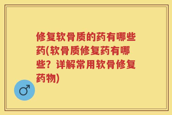 修复软骨质的药有哪些药(软骨质修复药有哪些？详解常用软骨修复)