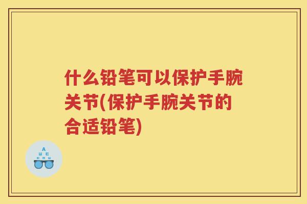 什么铅笔可以保护手腕关节(保护手腕关节的合适铅笔) 什么铅笔可以保护手腕关节(保护手腕关节的合适铅笔)