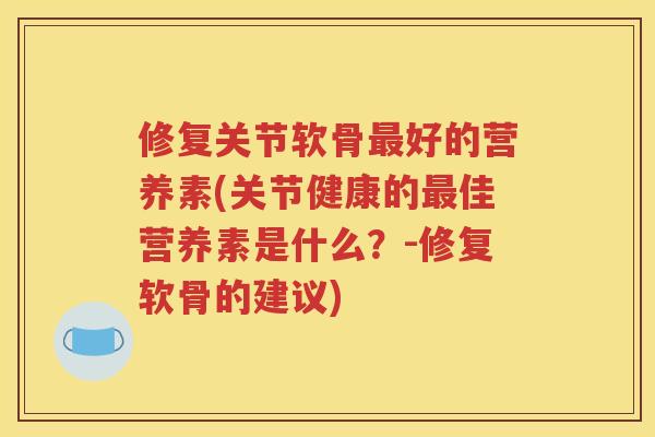 修复关节软骨好的营养素(关节健康的佳营养素是什么?-修复软骨的建议) 修复关节软骨好的营养素(关节健康的佳营养素是什么?-修复软骨的建议)