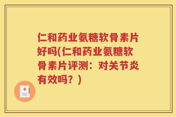 仁和药业氨糖软骨素片好吗(仁和药业氨糖软骨素片评测:对有效吗?) 仁和药业氨糖软骨素片好吗(仁和药业氨糖软骨素片评测:对有效吗?)