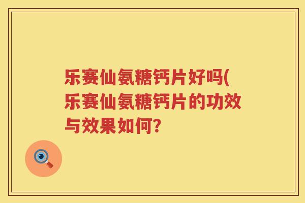 乐赛仙氨糖钙片好吗(乐赛仙氨糖钙片的功效与效果如何? 乐赛仙氨糖钙片好吗(乐赛仙氨糖钙片的功效与效果如何?