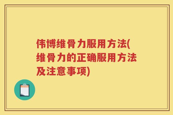 伟博维骨力服用方法(维骨力的正确服用方法及注意事项) 伟博维骨力服用方法(维骨力的正确服用方法及注意事项)