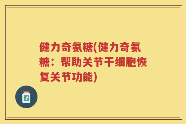 健力奇氨糖(健力奇氨糖:帮助关节干细胞恢复关节功能) 健力奇氨糖(健力奇氨糖:帮助关节干细胞恢复关节功能)
